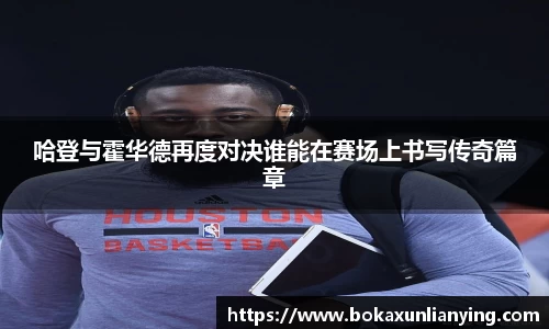 哈登与霍华德再度对决谁能在赛场上书写传奇篇章
