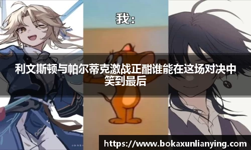 利文斯顿与帕尔蒂克激战正酣谁能在这场对决中笑到最后